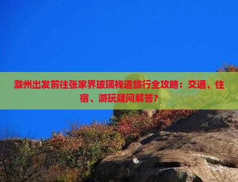 滁州出发前往张家界玻璃栈道旅行全攻略：交通、住宿、游玩疑问解答？
