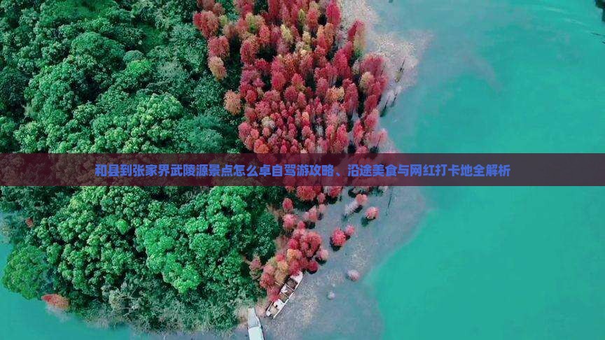 和县到张家界武陵源景点怎么卓自驾游攻略、沿途美食与网红打卡地全解析
