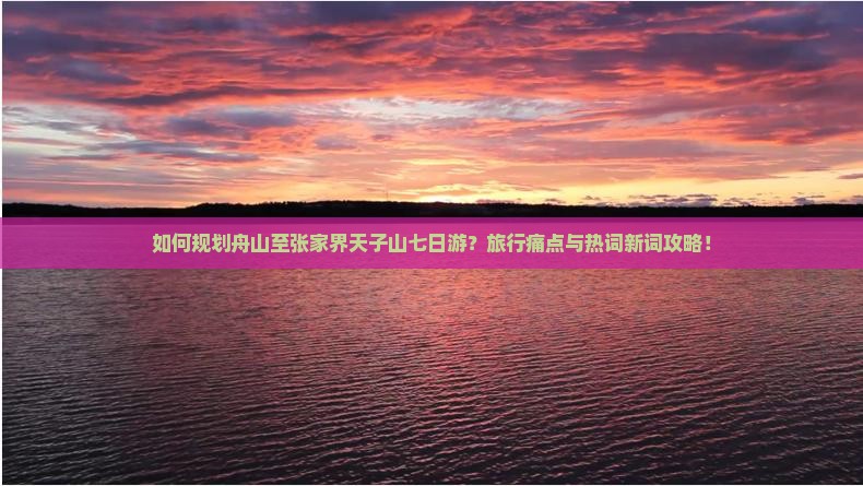 如何规划舟山至张家界天子山七日游？旅行痛点与热词新词攻略！