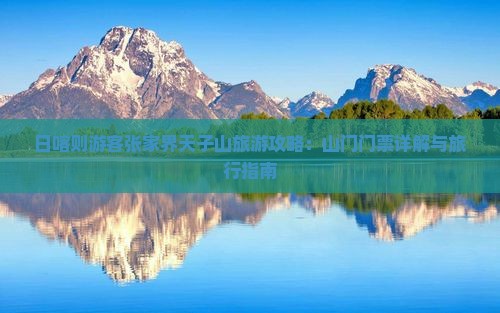 日喀则游客张家界天子山旅游攻略：山门门票详解与旅行指南