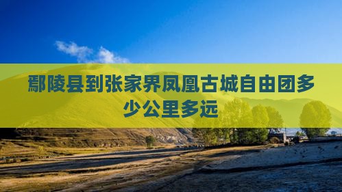 鄢陵县到张家界凤凰古城自由团多少公里多远