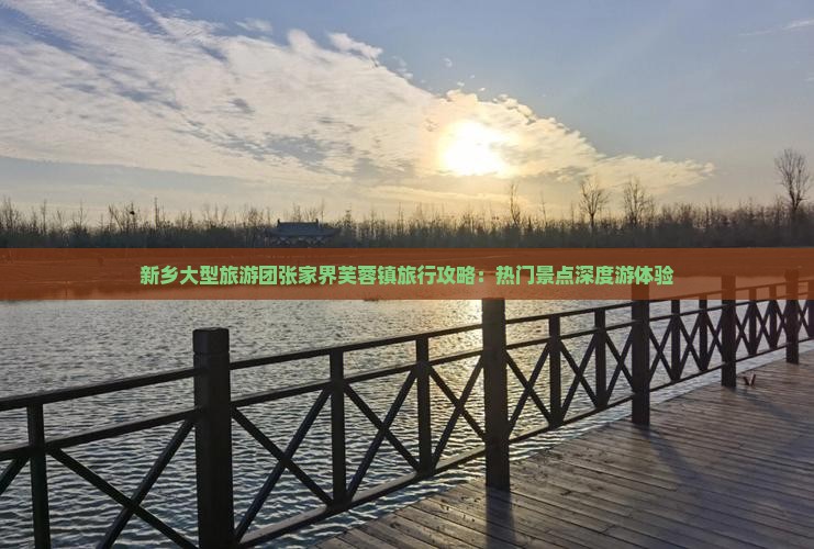 新乡大型旅游团张家界芙蓉镇旅行攻略：热门景点深度游体验
