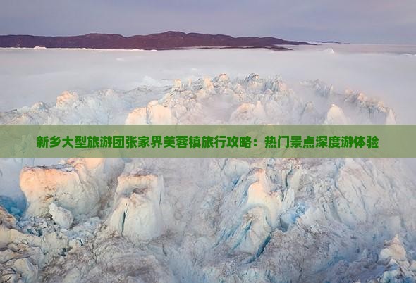 新乡大型旅游团张家界芙蓉镇旅行攻略：热门景点深度游体验