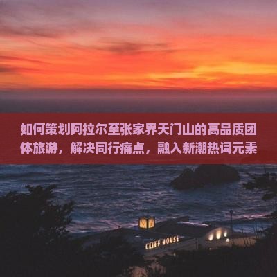 如何策划阿拉尔至张家界天门山的高品质团体旅游，解决同行痛点，融入新潮热词元素？