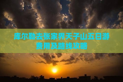 库尔勒去张家界天子山五日游费用及路线攻略