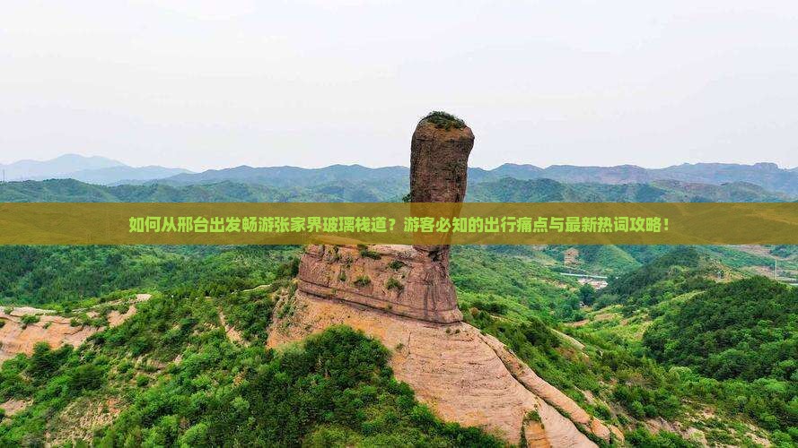 如何从邢台出发畅游张家界玻璃栈道？游客必知的出行痛点与最新热词攻略！