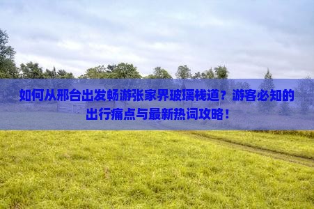 如何从邢台出发畅游张家界玻璃栈道？游客必知的出行痛点与最新热词攻略！