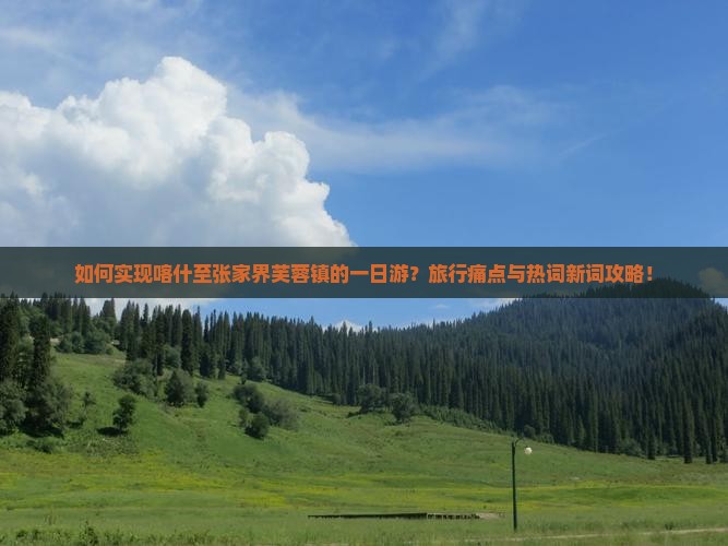 如何实现喀什至张家界芙蓉镇的一日游？旅行痛点与热词新词攻略！