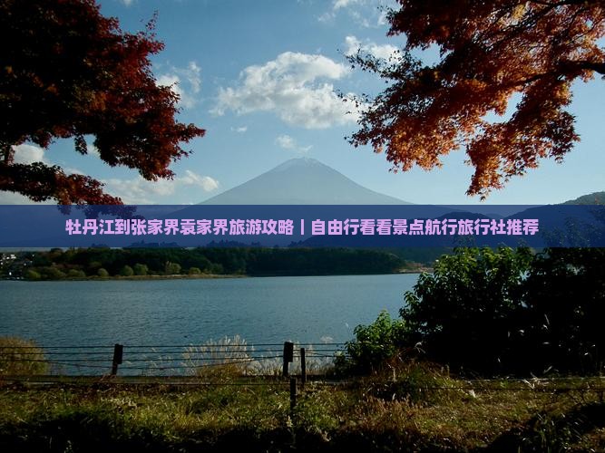 牡丹江到张家界袁家界旅游攻略｜自由行看看景点航行旅行社推荐
