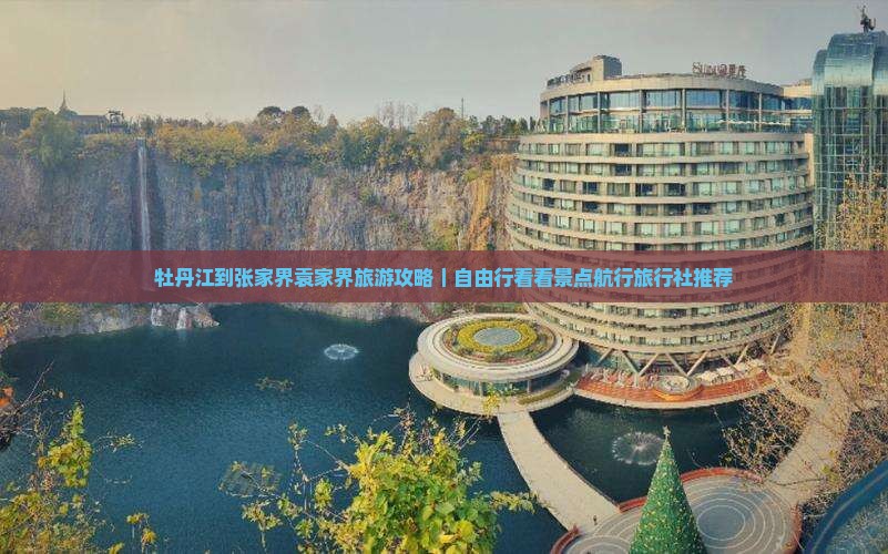 牡丹江到张家界袁家界旅游攻略｜自由行看看景点航行旅行社推荐