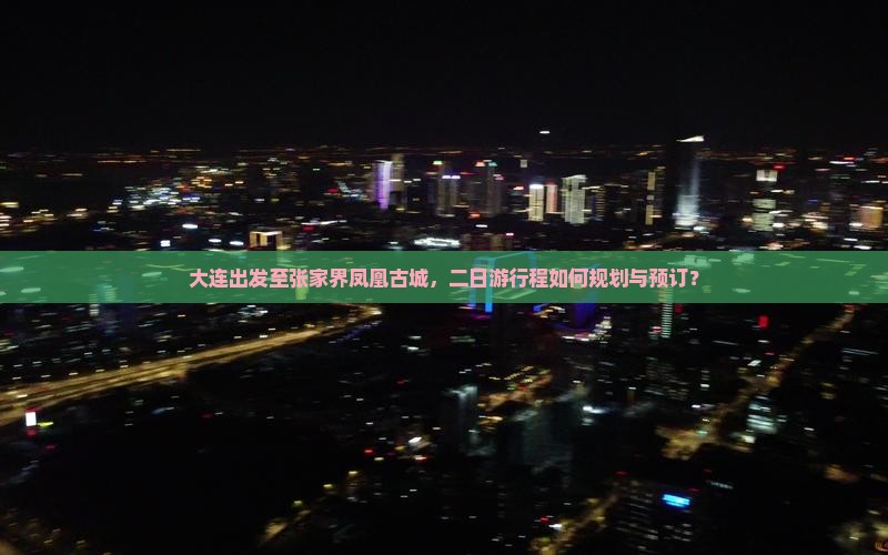 大连出发至张家界凤凰古城，二日游行程如何规划与预订？