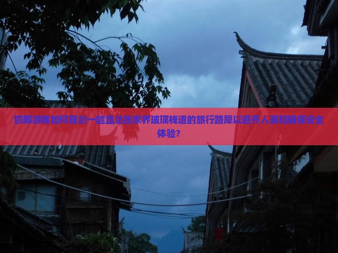 邯郸游客如何规划一趟直达张家界玻璃栈道的旅行路犀以避开人潮和确保安全体验？