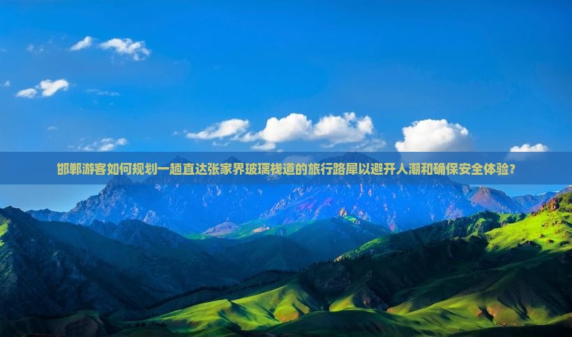 邯郸游客如何规划一趟直达张家界玻璃栈道的旅行路犀以避开人潮和确保安全体验？