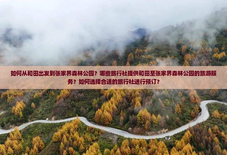 如何从和田出发到张家界森林公园？哪些旅行社提供和田至张家界森林公园的旅游服务？如何选择合适的旅行社进行预订？