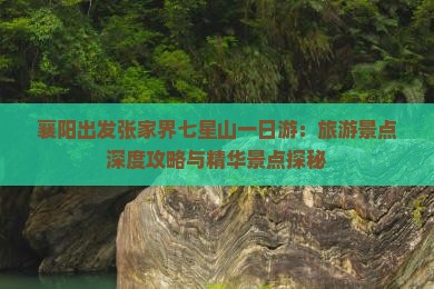 襄阳出发张家界七星山一日游：旅游景点深度攻略与精华景点探秘