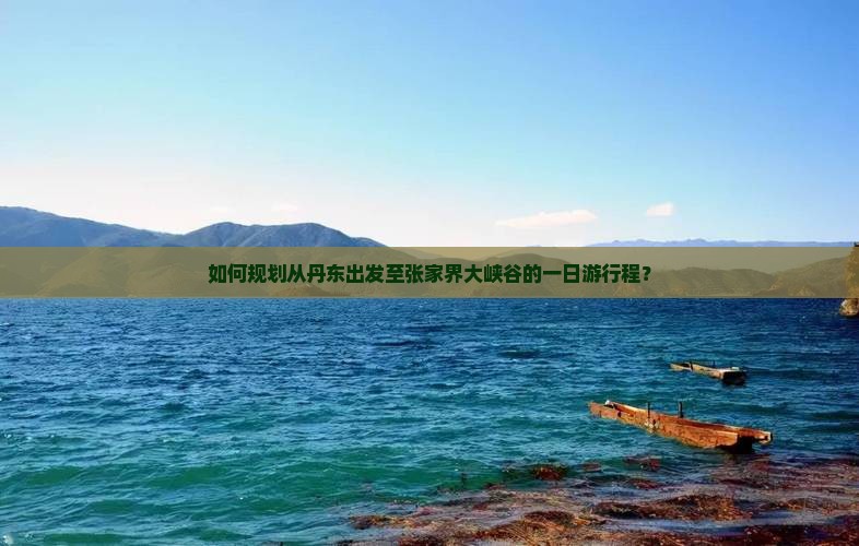 如何规划从丹东出发至张家界大峡谷的一日游行程？
