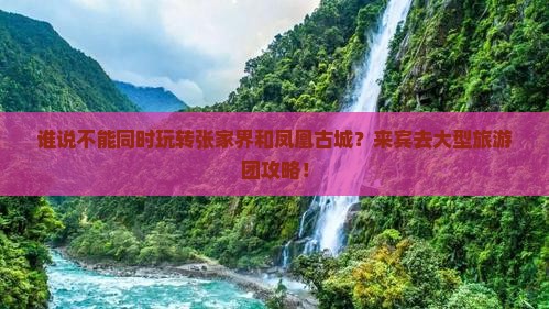谁说不能同时玩转张家界和凤凰古城？来宾去大型旅游团攻略！