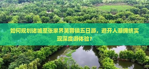 如何规划诸城至张家界芙蓉镇五日游，避开人潮拥挤实现深度游体验？