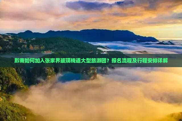 黔南如何加入张家界玻璃栈道大型旅游团？报名流程及行程安排详解