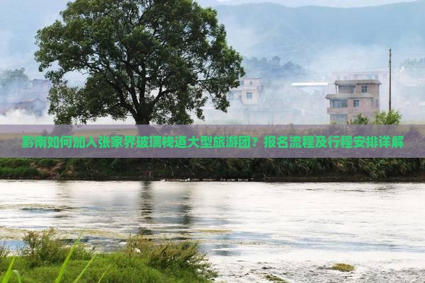 黔南如何加入张家界玻璃栈道大型旅游团？报名流程及行程安排详解