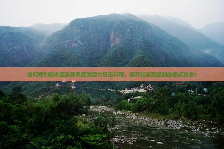 如何规划新余至张家界武陵源六日游行程，避开旅游高峰期的痛点攻略？