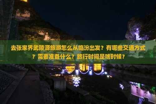 去张家界武陵源旅游怎么从临汾出发?有哪些交通方式?需要准备什么?旅行时间是啥时候? 去张家界武陵源旅游怎么从临汾出发?有哪些交通方式?需要准备什么?旅行时间是啥时候?