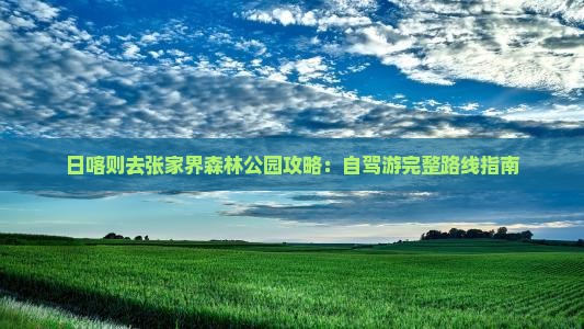 日喀则去张家界森林公园攻略：自驾游完整路线指南