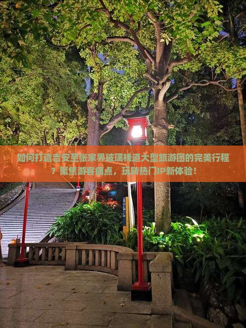 如何打造吉安至张家界玻璃栈道大型旅游团的完美行程？聚焦游客痛点，玩转热门IP新体验！
