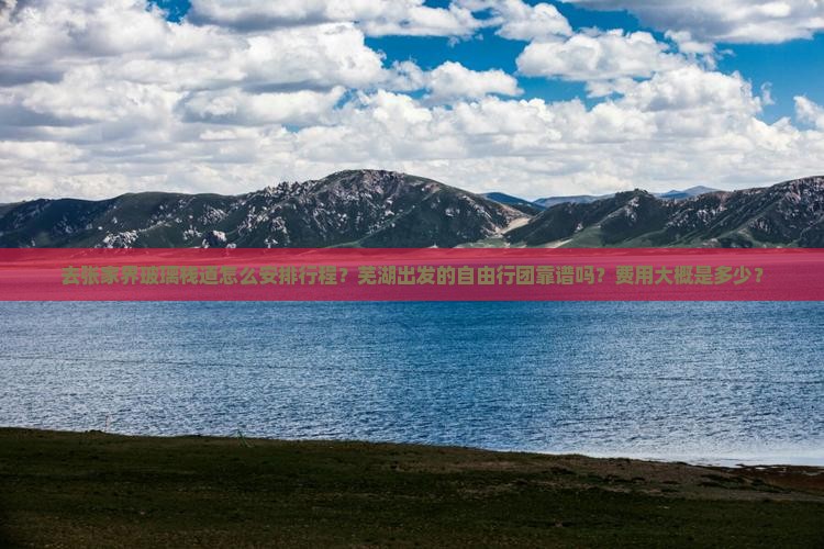 去张家界玻璃栈道怎么安排行程？芜湖出发的自由行团靠谱吗？费用大概是多少？