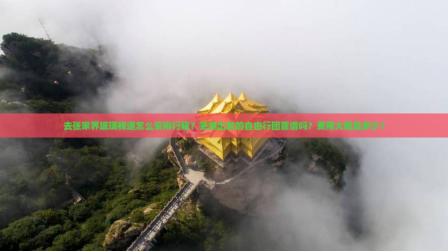 去张家界玻璃栈道怎么安排行程？芜湖出发的自由行团靠谱吗？费用大概是多少？