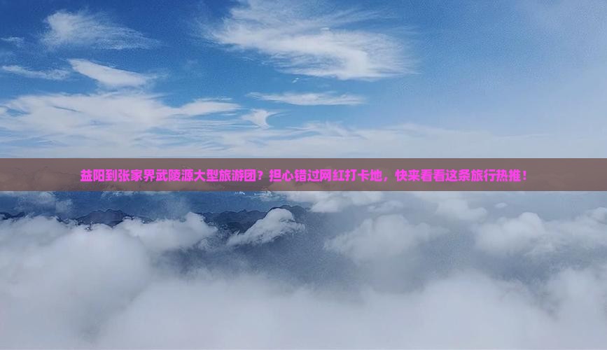 益阳到张家界武陵源大型旅游团？担心错过网红打卡地，快来看看这条旅行热推！