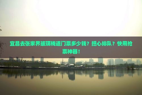 宜昌去张家界玻璃栈道门票多少钱？担心排队？快用抢票神器！
