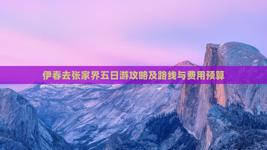 伊春去张家界五日游攻略及路线与费用预算