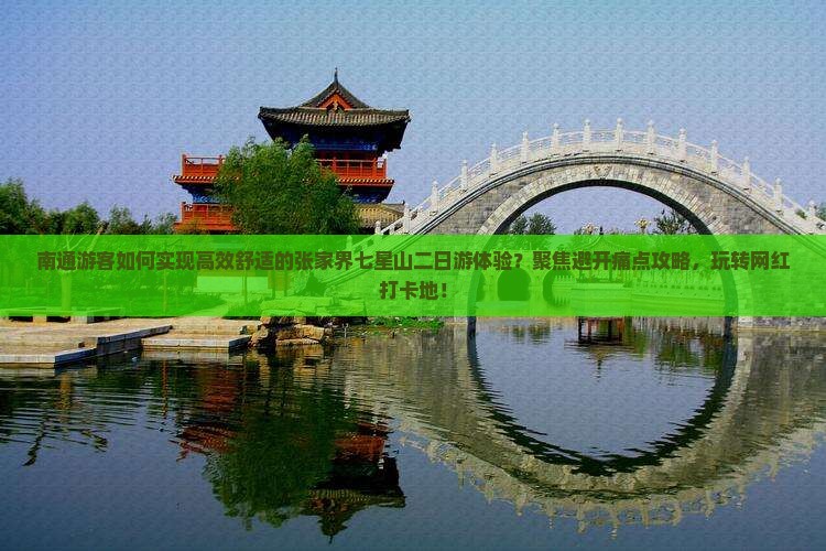 南通游客如何实现高效舒适的张家界七星山二日游体验？聚焦避开痛点攻略，玩转网红打卡地！