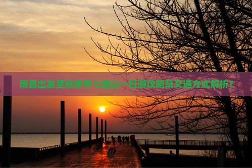 南昌出发至张家界七星山一日游攻略及交通方式解析？