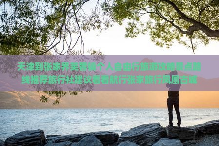 天津到张家界芙蓉镇个人自由行旅游攻略景点路线推荐旅行社建议看看航行张家旅行凤凰古城