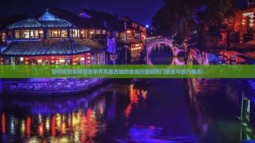 如何规划阜新至张家界凤凰古城的自由行路峡热门景点与旅行痛点！