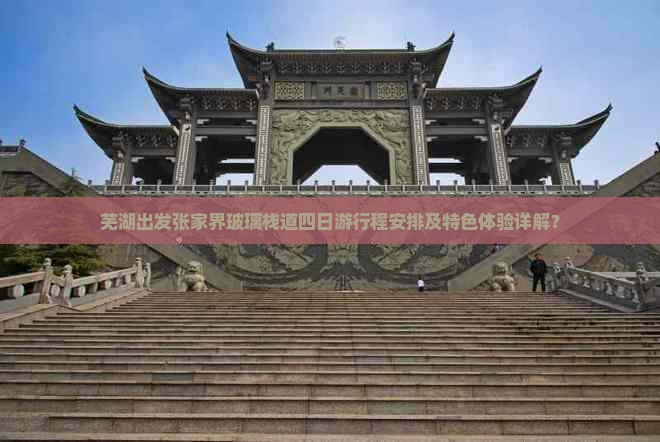 芜湖出发张家界玻璃栈道四日游行程安排及特色体验详解? 芜湖出发张家界玻璃栈道四日游行程安排及特色体验详解?