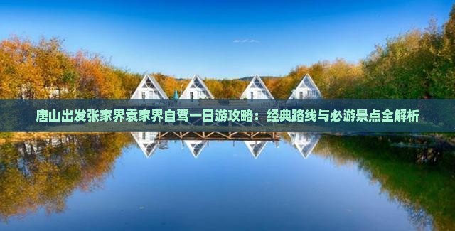 唐山出发张家界袁家界自驾一日游攻略:经典路线与必游景点全解析 唐山出发张家界袁家界自驾一日游攻略:经典路线与必游景点全解析