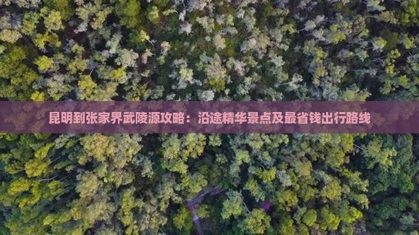 昆明到张家界武陵源攻略：沿途精华景点及最省钱出行路线