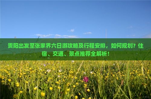 贵阳出发至张家界六日游攻略及行程安排,如何规划?住宿、交通、景点推荐全解析! 贵阳出发至张家界六日游攻略及行程安排,如何规划?住宿、交通、景点推荐全解析!