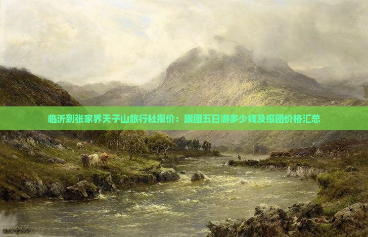 临沂到张家界天子山旅行社报价:跟团五日游多少钱及报团价格汇总 临沂到张家界天子山旅行社报价:跟团五日游多少钱及报团价格汇总