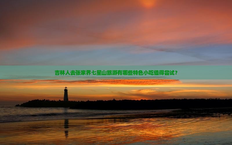 吉林人去张家界七星山旅游有哪些特色小吃值得尝试？