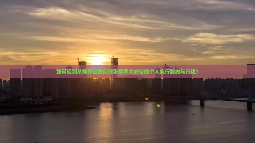 如何规划从焦作出发前往张家界大峡谷的个人旅行路线与行程？