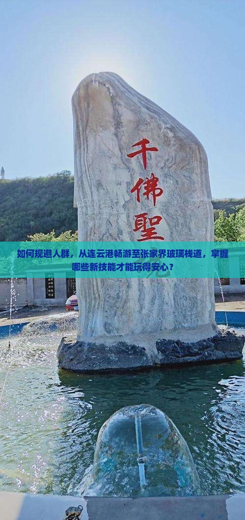 如何规避人群，从连云港畅游至张家界玻璃栈道，掌握哪些新技能才能玩得安心？