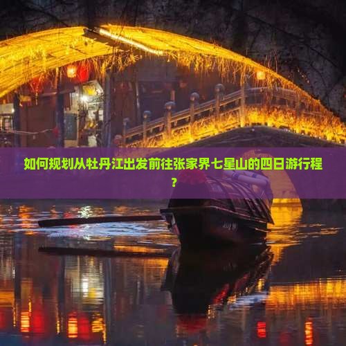 如何规划从牡丹江出发前往张家界七星山的四日游行程？