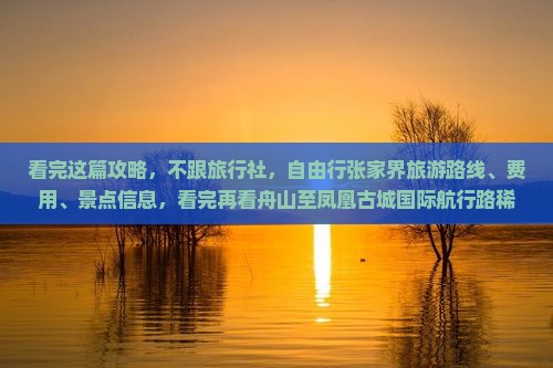 看完这篇攻略，不跟旅行社，自由行张家界旅游路线、费用、景点信息，看完再看舟山至凤凰古城国际航行路稀