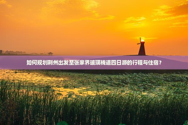 如何规划荆州出发至张家界玻璃栈道四日游的行程与住宿？