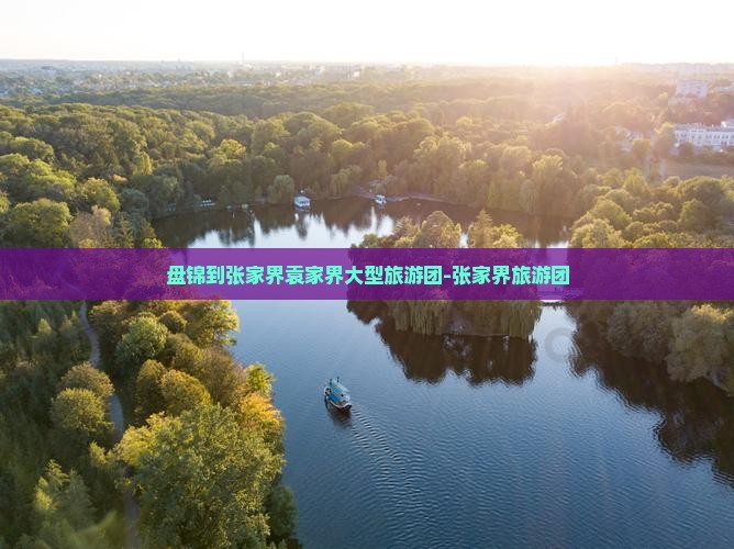 盘锦到张家界袁家界大型旅游团-张家界旅游团