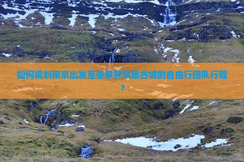 如何规划南京出发至张家界凤凰古城的自由行团队行程？